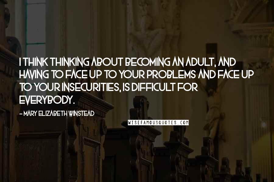 Mary Elizabeth Winstead Quotes: I think thinking about becoming an adult, and having to face up to your problems and face up to your insecurities, is difficult for everybody.