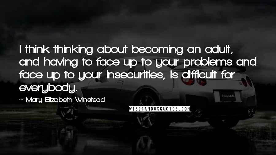 Mary Elizabeth Winstead Quotes: I think thinking about becoming an adult, and having to face up to your problems and face up to your insecurities, is difficult for everybody.