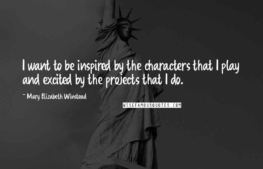 Mary Elizabeth Winstead Quotes: I want to be inspired by the characters that I play and excited by the projects that I do.