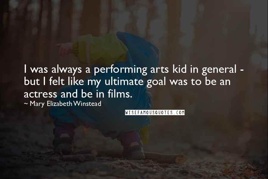 Mary Elizabeth Winstead Quotes: I was always a performing arts kid in general - but I felt like my ultimate goal was to be an actress and be in films.