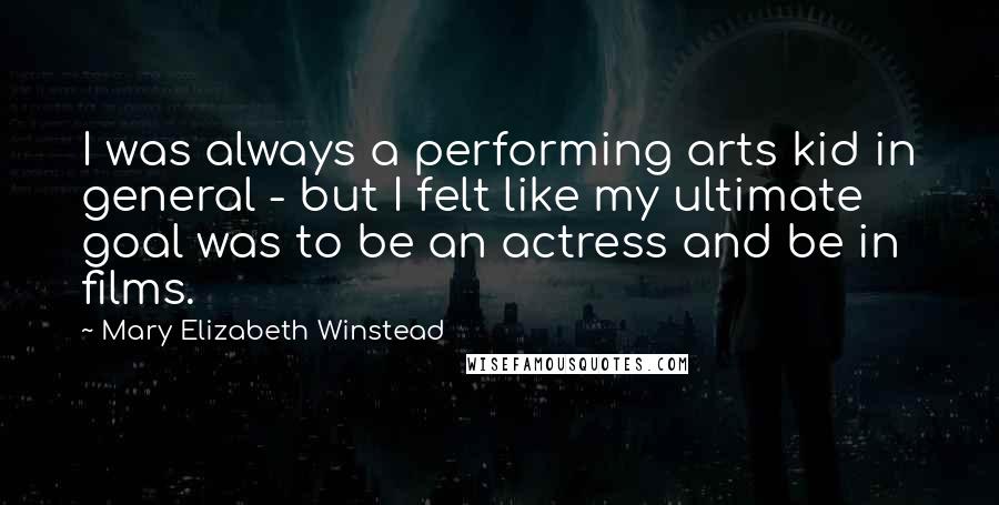 Mary Elizabeth Winstead Quotes: I was always a performing arts kid in general - but I felt like my ultimate goal was to be an actress and be in films.