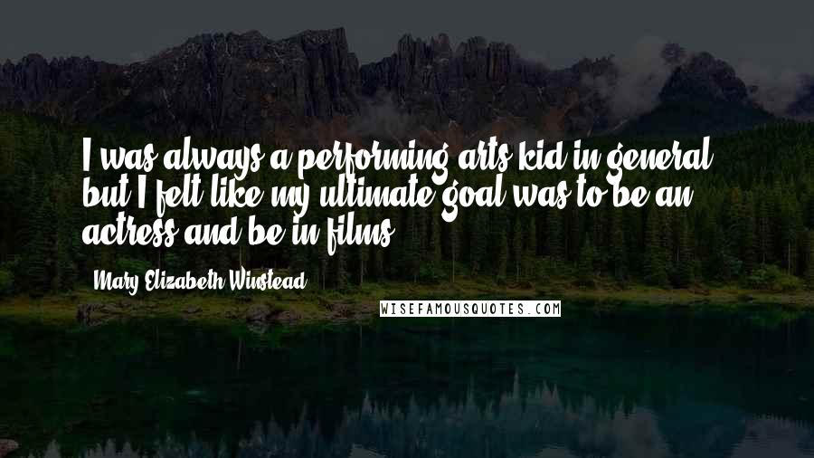 Mary Elizabeth Winstead Quotes: I was always a performing arts kid in general - but I felt like my ultimate goal was to be an actress and be in films.