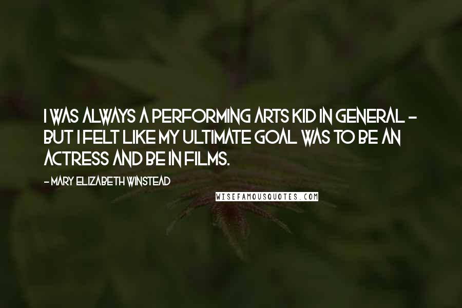 Mary Elizabeth Winstead Quotes: I was always a performing arts kid in general - but I felt like my ultimate goal was to be an actress and be in films.