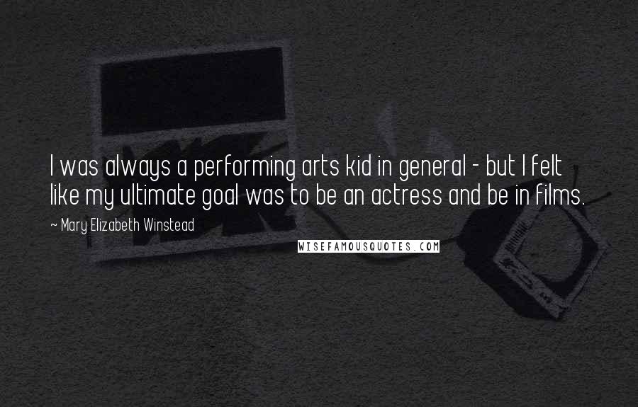 Mary Elizabeth Winstead Quotes: I was always a performing arts kid in general - but I felt like my ultimate goal was to be an actress and be in films.