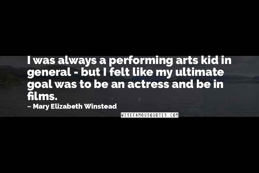 Mary Elizabeth Winstead Quotes: I was always a performing arts kid in general - but I felt like my ultimate goal was to be an actress and be in films.