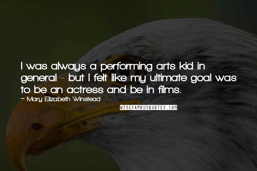 Mary Elizabeth Winstead Quotes: I was always a performing arts kid in general - but I felt like my ultimate goal was to be an actress and be in films.