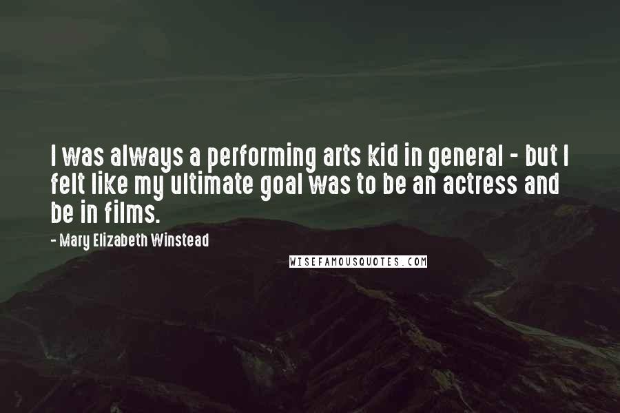 Mary Elizabeth Winstead Quotes: I was always a performing arts kid in general - but I felt like my ultimate goal was to be an actress and be in films.