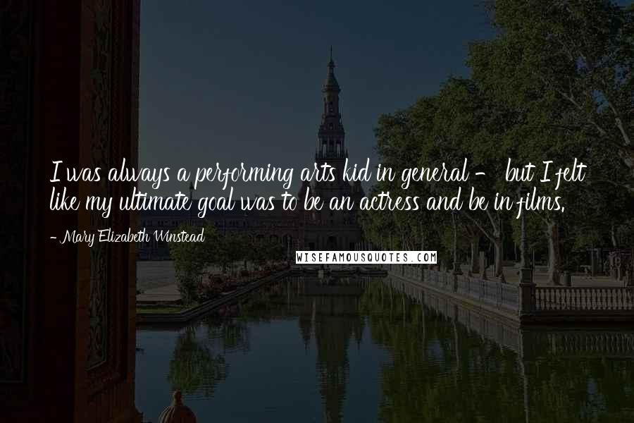 Mary Elizabeth Winstead Quotes: I was always a performing arts kid in general - but I felt like my ultimate goal was to be an actress and be in films.