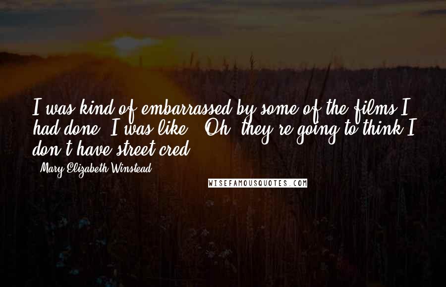 Mary Elizabeth Winstead Quotes: I was kind of embarrassed by some of the films I had done. I was like, "Oh, they're going to think I don't have street cred."