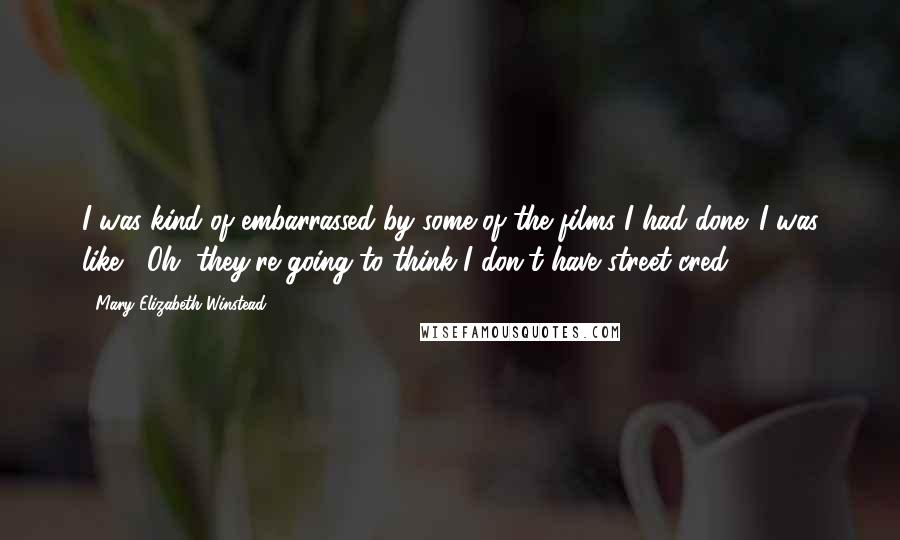 Mary Elizabeth Winstead Quotes: I was kind of embarrassed by some of the films I had done. I was like, "Oh, they're going to think I don't have street cred."