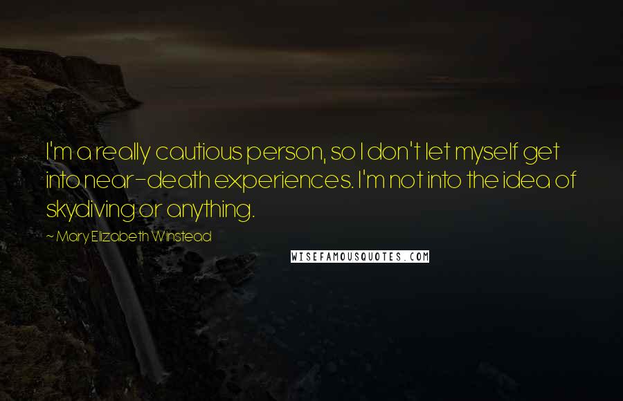 Mary Elizabeth Winstead Quotes: I'm a really cautious person, so I don't let myself get into near-death experiences. I'm not into the idea of skydiving or anything.