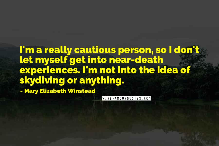Mary Elizabeth Winstead Quotes: I'm a really cautious person, so I don't let myself get into near-death experiences. I'm not into the idea of skydiving or anything.