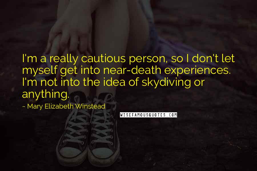 Mary Elizabeth Winstead Quotes: I'm a really cautious person, so I don't let myself get into near-death experiences. I'm not into the idea of skydiving or anything.