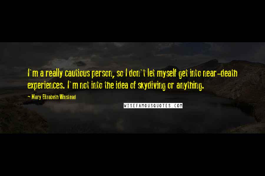 Mary Elizabeth Winstead Quotes: I'm a really cautious person, so I don't let myself get into near-death experiences. I'm not into the idea of skydiving or anything.