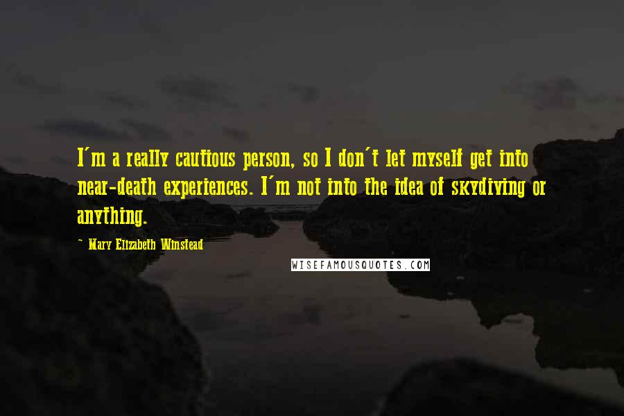 Mary Elizabeth Winstead Quotes: I'm a really cautious person, so I don't let myself get into near-death experiences. I'm not into the idea of skydiving or anything.