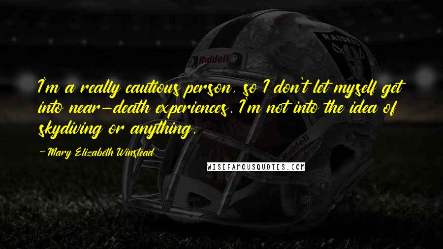 Mary Elizabeth Winstead Quotes: I'm a really cautious person, so I don't let myself get into near-death experiences. I'm not into the idea of skydiving or anything.