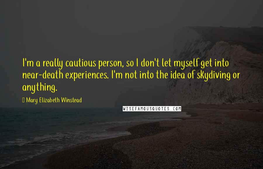 Mary Elizabeth Winstead Quotes: I'm a really cautious person, so I don't let myself get into near-death experiences. I'm not into the idea of skydiving or anything.