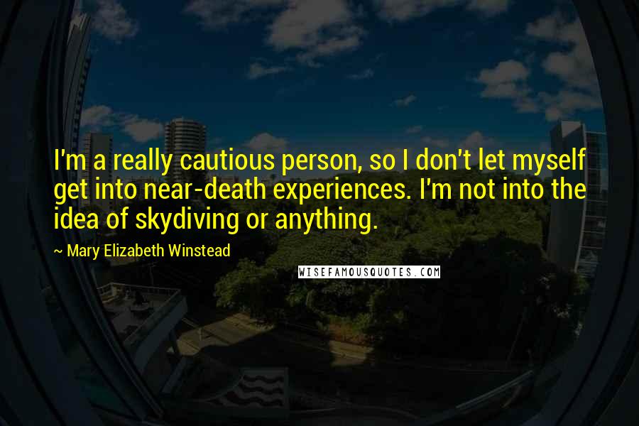 Mary Elizabeth Winstead Quotes: I'm a really cautious person, so I don't let myself get into near-death experiences. I'm not into the idea of skydiving or anything.