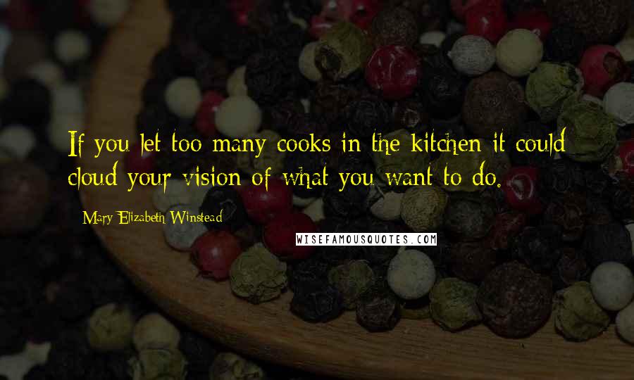Mary Elizabeth Winstead Quotes: If you let too many cooks in the kitchen it could cloud your vision of what you want to do.