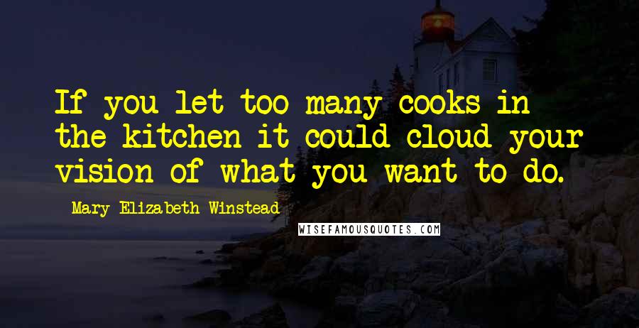 Mary Elizabeth Winstead Quotes: If you let too many cooks in the kitchen it could cloud your vision of what you want to do.