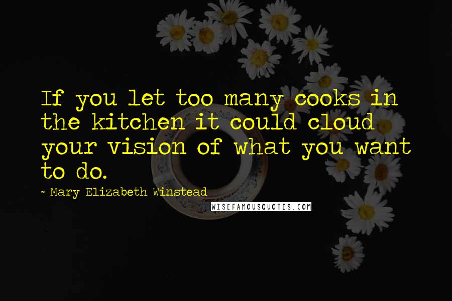 Mary Elizabeth Winstead Quotes: If you let too many cooks in the kitchen it could cloud your vision of what you want to do.