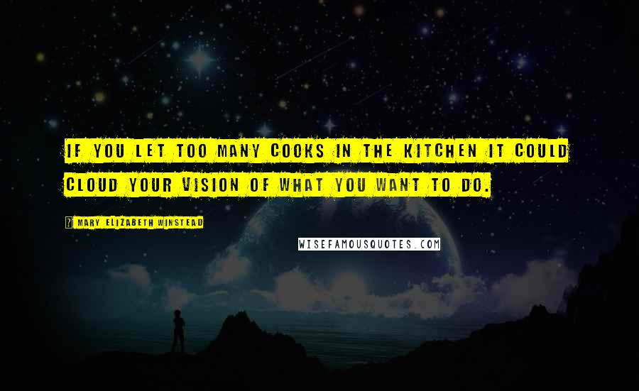 Mary Elizabeth Winstead Quotes: If you let too many cooks in the kitchen it could cloud your vision of what you want to do.