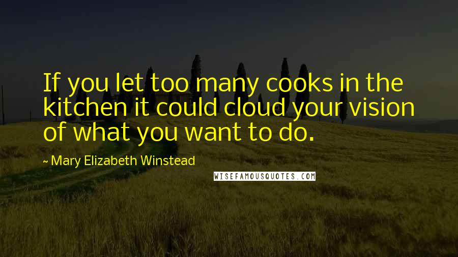 Mary Elizabeth Winstead Quotes: If you let too many cooks in the kitchen it could cloud your vision of what you want to do.