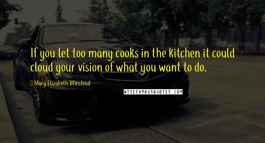 Mary Elizabeth Winstead Quotes: If you let too many cooks in the kitchen it could cloud your vision of what you want to do.