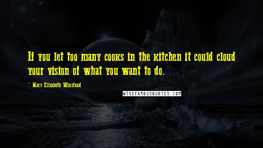 Mary Elizabeth Winstead Quotes: If you let too many cooks in the kitchen it could cloud your vision of what you want to do.