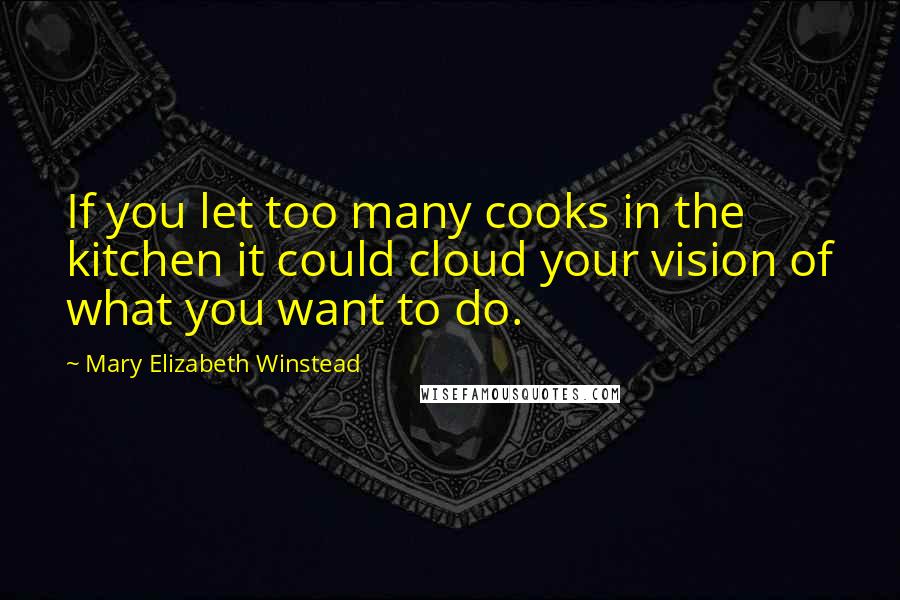 Mary Elizabeth Winstead Quotes: If you let too many cooks in the kitchen it could cloud your vision of what you want to do.