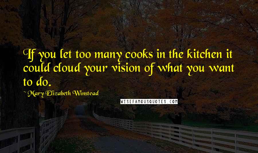 Mary Elizabeth Winstead Quotes: If you let too many cooks in the kitchen it could cloud your vision of what you want to do.
