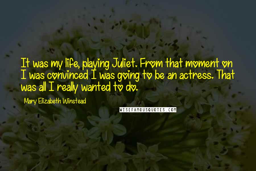 Mary Elizabeth Winstead Quotes: It was my life, playing Juliet. From that moment on I was convinced I was going to be an actress. That was all I really wanted to do.