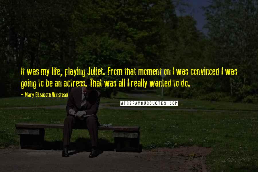 Mary Elizabeth Winstead Quotes: It was my life, playing Juliet. From that moment on I was convinced I was going to be an actress. That was all I really wanted to do.