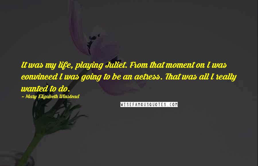 Mary Elizabeth Winstead Quotes: It was my life, playing Juliet. From that moment on I was convinced I was going to be an actress. That was all I really wanted to do.