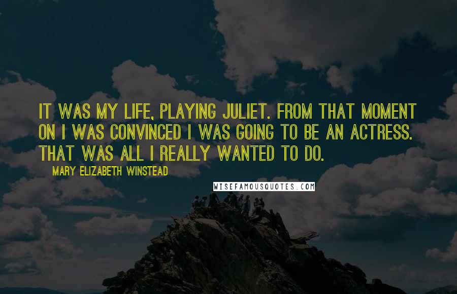 Mary Elizabeth Winstead Quotes: It was my life, playing Juliet. From that moment on I was convinced I was going to be an actress. That was all I really wanted to do.