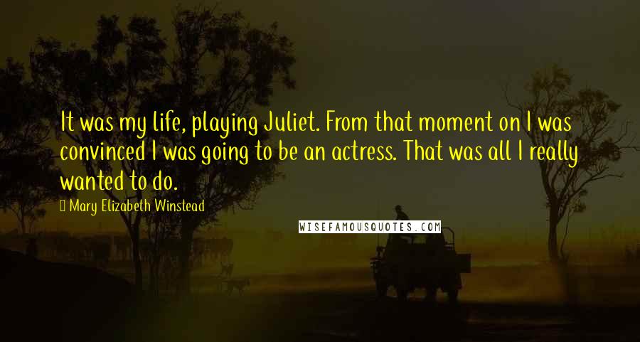 Mary Elizabeth Winstead Quotes: It was my life, playing Juliet. From that moment on I was convinced I was going to be an actress. That was all I really wanted to do.