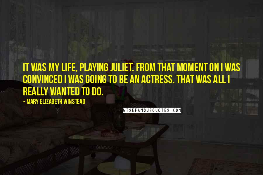 Mary Elizabeth Winstead Quotes: It was my life, playing Juliet. From that moment on I was convinced I was going to be an actress. That was all I really wanted to do.