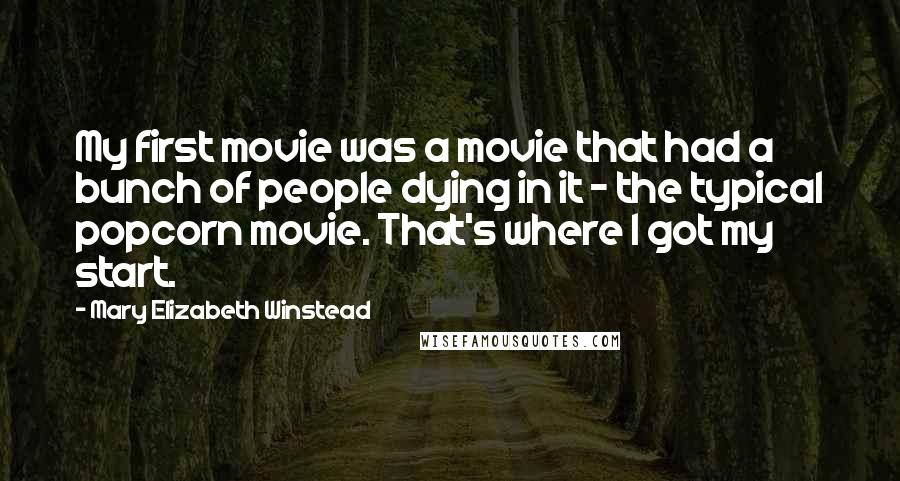 Mary Elizabeth Winstead Quotes: My first movie was a movie that had a bunch of people dying in it - the typical popcorn movie. That's where I got my start.