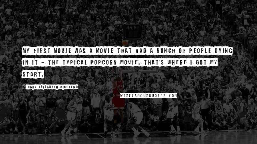Mary Elizabeth Winstead Quotes: My first movie was a movie that had a bunch of people dying in it - the typical popcorn movie. That's where I got my start.