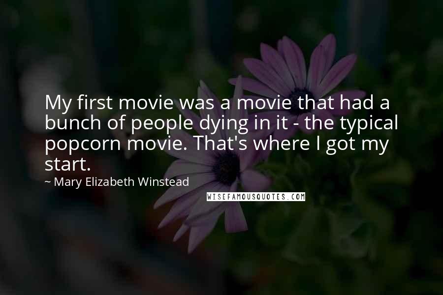 Mary Elizabeth Winstead Quotes: My first movie was a movie that had a bunch of people dying in it - the typical popcorn movie. That's where I got my start.