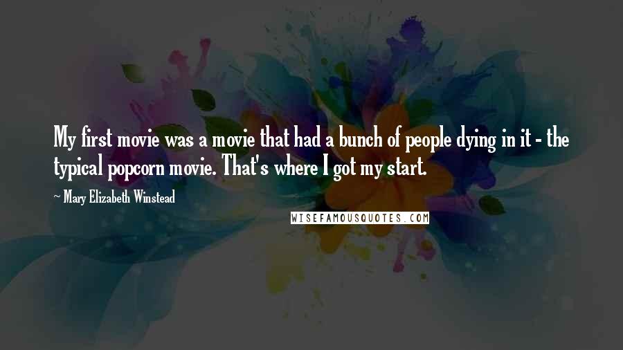 Mary Elizabeth Winstead Quotes: My first movie was a movie that had a bunch of people dying in it - the typical popcorn movie. That's where I got my start.