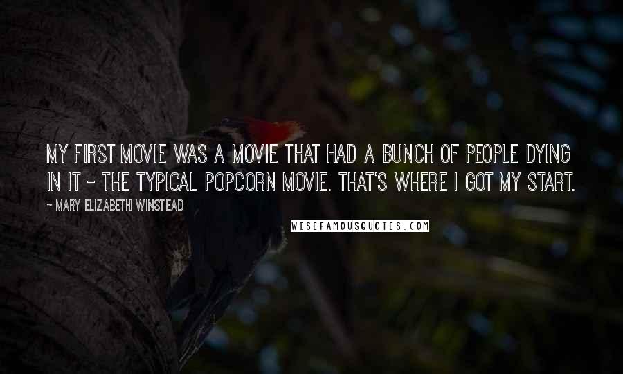 Mary Elizabeth Winstead Quotes: My first movie was a movie that had a bunch of people dying in it - the typical popcorn movie. That's where I got my start.