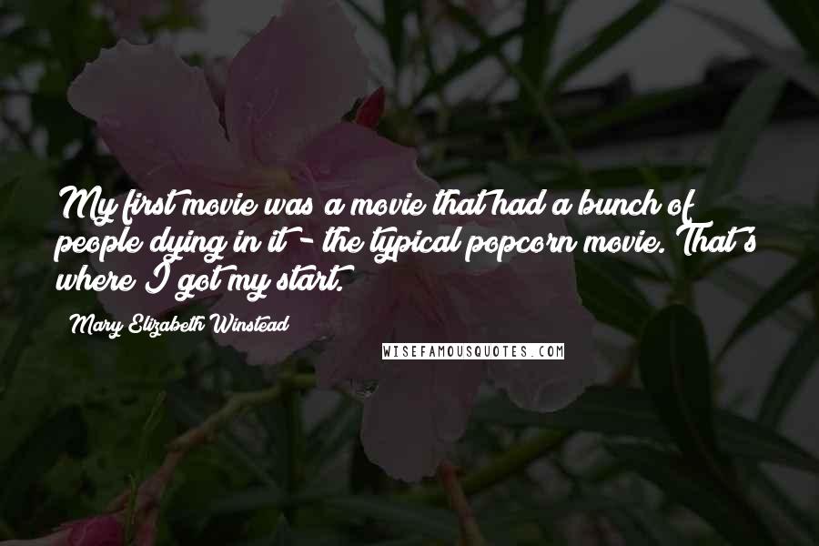 Mary Elizabeth Winstead Quotes: My first movie was a movie that had a bunch of people dying in it - the typical popcorn movie. That's where I got my start.