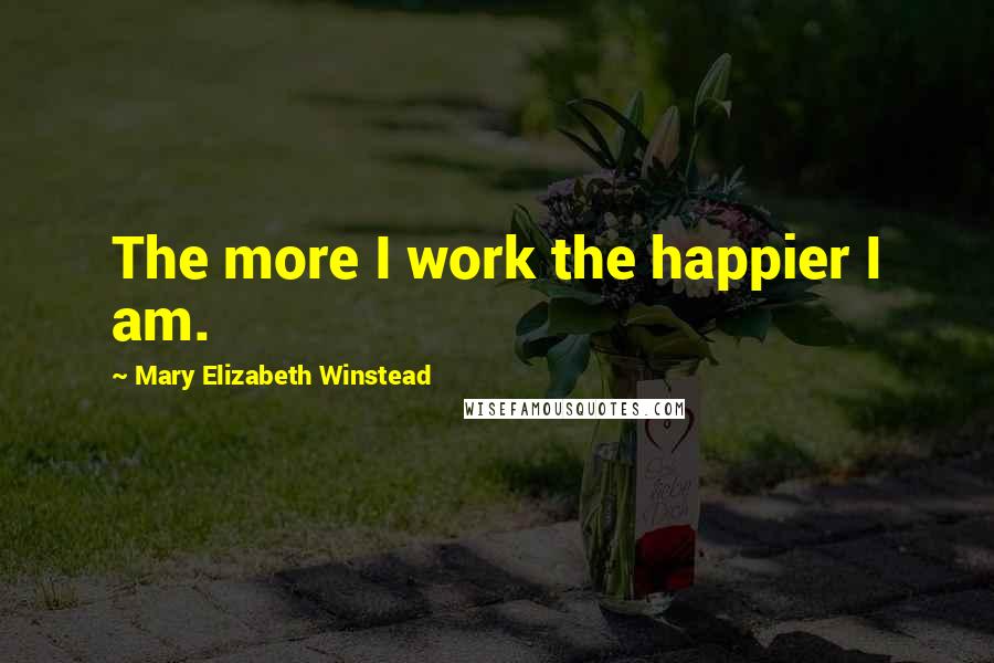 Mary Elizabeth Winstead Quotes: The more I work the happier I am.