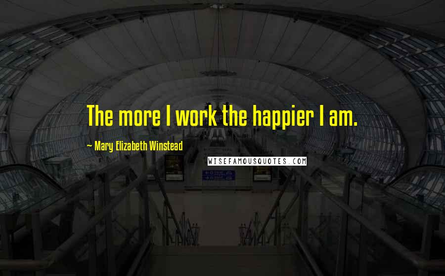 Mary Elizabeth Winstead Quotes: The more I work the happier I am.