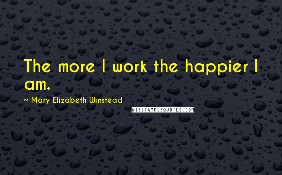 Mary Elizabeth Winstead Quotes: The more I work the happier I am.