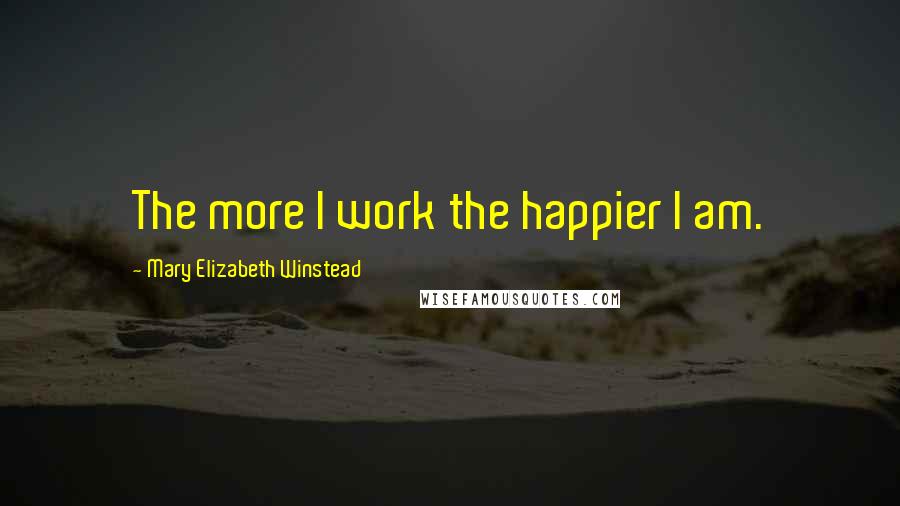 Mary Elizabeth Winstead Quotes: The more I work the happier I am.