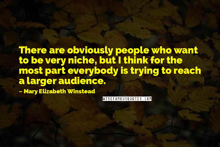Mary Elizabeth Winstead Quotes: There are obviously people who want to be very niche, but I think for the most part everybody is trying to reach a larger audience.