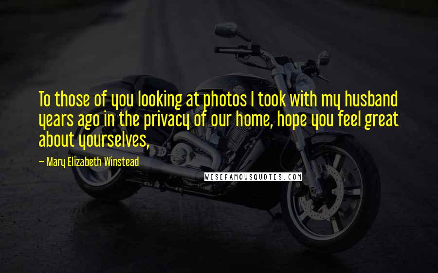 Mary Elizabeth Winstead Quotes: To those of you looking at photos I took with my husband years ago in the privacy of our home, hope you feel great about yourselves,