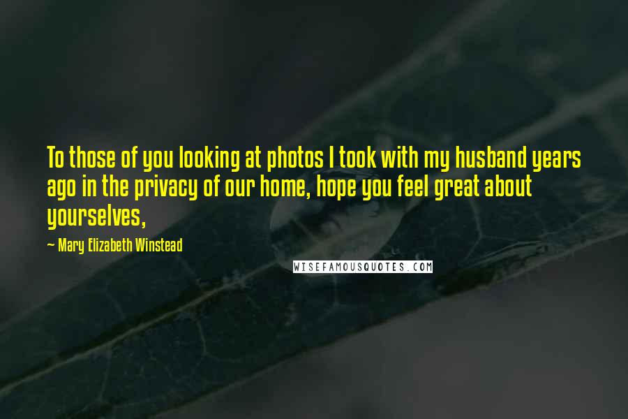 Mary Elizabeth Winstead Quotes: To those of you looking at photos I took with my husband years ago in the privacy of our home, hope you feel great about yourselves,